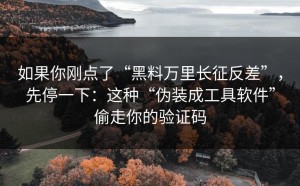 如果你刚点了“黑料万里长征反差”，先停一下：这种“伪装成工具软件”偷走你的验证码
