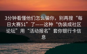 3分钟看懂他们怎么骗你，别再搜“每日大赛51”了——这种“伪装成社区论坛”用“活动报名”套你银行卡信息