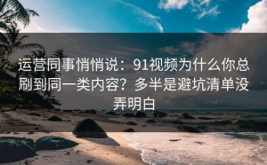 运营同事悄悄说：91视频为什么你总刷到同一类内容？多半是避坑清单没弄明白
