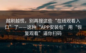 越刷越慌，别再搜这些“在线观看入口”了——这种“APP安装包”用“恢复观看”逼你扫码