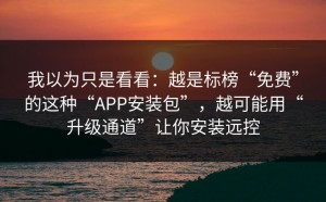 我以为只是看看：越是标榜“免费”的这种“APP安装包”，越可能用“升级通道”让你安装远控