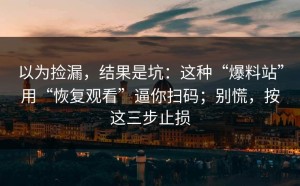 以为捡漏，结果是坑：这种“爆料站”用“恢复观看”逼你扫码；别慌，按这三步止损