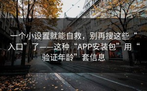 一个小设置就能自救，别再搜这些“入口”了——这种“APP安装包”用“验证年龄”套信息