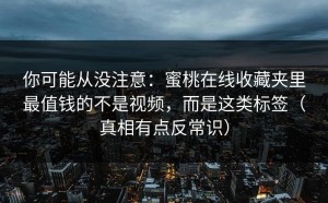 你可能从没注意：蜜桃在线收藏夹里最值钱的不是视频，而是这类标签（真相有点反常识）