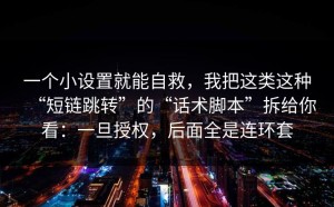 一个小设置就能自救，我把这类这种“短链跳转”的“话术脚本”拆给你看：一旦授权，后面全是连环套