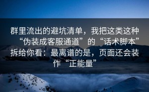 群里流出的避坑清单，我把这类这种“伪装成客服通道”的“话术脚本”拆给你看：最离谱的是，页面还会装作“正能量”