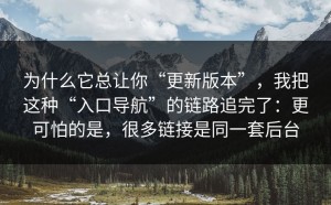 为什么它总让你“更新版本”，我把这种“入口导航”的链路追完了：更可怕的是，很多链接是同一套后台