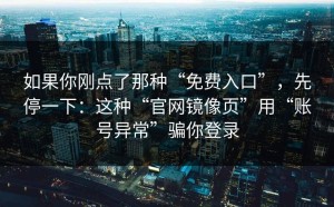 如果你刚点了那种“免费入口”，先停一下：这种“官网镜像页”用“账号异常”骗你登录