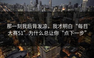 那一刻我后背发凉，我才明白“每日大赛51”为什么总让你“点下一步”