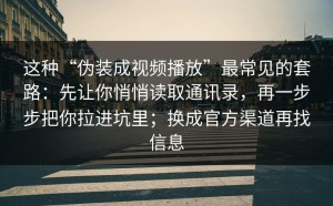 这种“伪装成视频播放”最常见的套路：先让你悄悄读取通讯录，再一步步把你拉进坑里；换成官方渠道再找信息