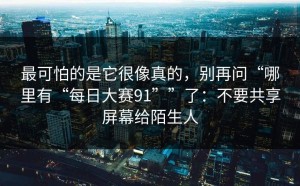 最可怕的是它很像真的，别再问“哪里有“每日大赛91””了：不要共享屏幕给陌生人