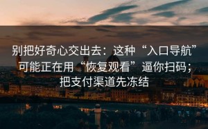 别把好奇心交出去：这种“入口导航”可能正在用“恢复观看”逼你扫码；把支付渠道先冻结