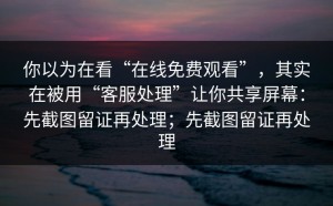 你以为在看“在线免费观看”，其实在被用“客服处理”让你共享屏幕：先截图留证再处理；先截图留证再处理
