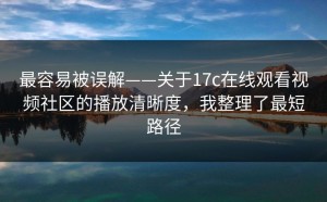 最容易被误解——关于17c在线观看视频社区的播放清晰度，我整理了最短路径