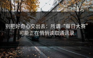 别把好奇心交出去：所谓“每日大赛”可能正在悄悄读取通讯录