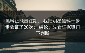 黑料正能量往期： 我把明星黑料一步步验证了20次： 结论：先看证据链再下判断