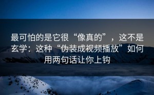 最可怕的是它很“像真的”，这不是玄学：这种“伪装成视频播放”如何用两句话让你上钩