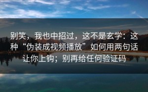别笑，我也中招过，这不是玄学：这种“伪装成视频播放”如何用两句话让你上钩；别再给任何验证码