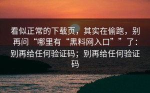 看似正常的下载页，其实在偷跑，别再问“哪里有“黑料网入口””了：别再给任何验证码；别再给任何验证码