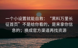 一个小设置就能自救：“黑料万里长征首页”不是给你看的，是来拿你信息的；换成官方渠道再找资源