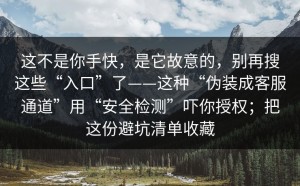 这不是你手快，是它故意的，别再搜这些“入口”了——这种“伪装成客服通道”用“安全检测”吓你授权；把这份避坑清单收藏