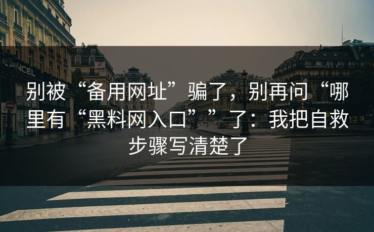 别被“备用网址”骗了,别再问“哪里有“黑料网入口””了:我把自救步骤写清楚了 别被“备用网址”骗了,别再问“哪里有“黑料网入口””了:我把自救步骤写清楚了