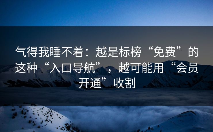 气得我睡不着：越是标榜“免费”的这种“入口导航”，越可能用“会员开通”收割