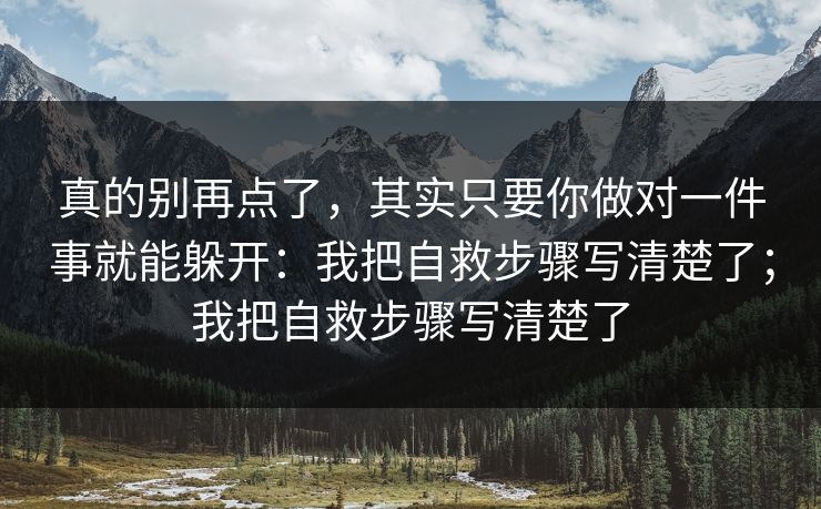 真的别再点了，其实只要你做对一件事就能躲开：我把自救步骤写清楚了；我把自救步骤写清楚了