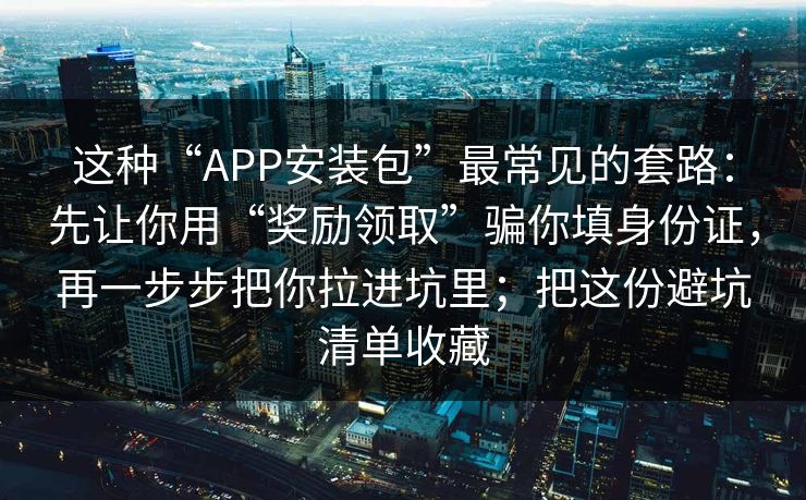 这种“APP安装包”最常见的套路：先让你用“奖励领取”骗你填身份证，再一步步把你拉进坑里；把这份避坑清单收藏
