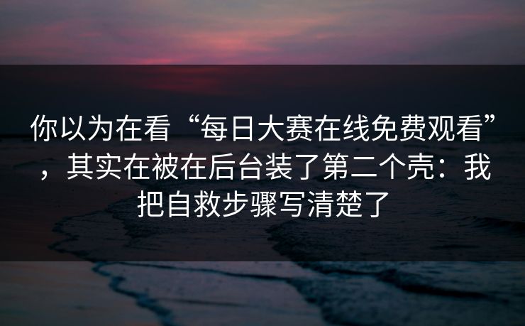 你以为在看“每日大赛在线免费观看”，其实在被在后台装了第二个壳：我把自救步骤写清楚了