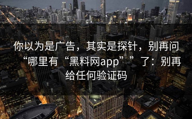你以为是广告，其实是探针，别再问“哪里有“黑料网app””了：别再给任何验证码