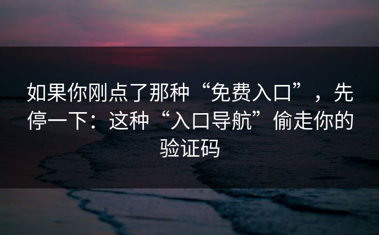 如果你刚点了那种“免费入口”，先停一下：这种“入口导航”偷走你的验证码