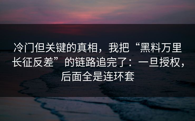 冷门但关键的真相，我把“黑料万里长征反差”的链路追完了：一旦授权，后面全是连环套