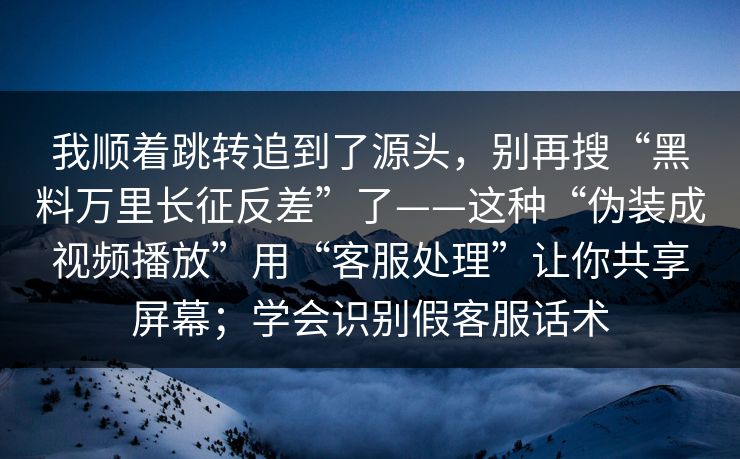 我顺着跳转追到了源头，别再搜“黑料万里长征反差”了——这种“伪装成视频播放”用“客服处理”让你共享屏幕；学会识别假客服话术