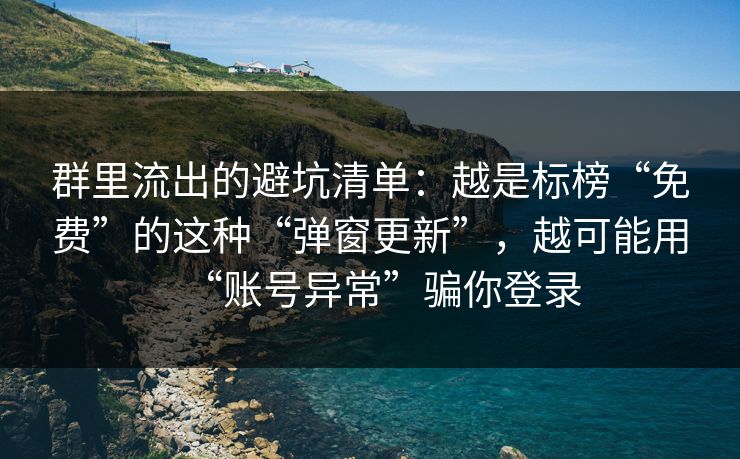 群里流出的避坑清单:越是标榜“免费”的这种“弹窗更新”,越可能用“账号异常”骗你登录 群里流出的避坑清单:越是标榜“免费”的这种“弹窗更新”,越可能用“账号异常”骗你登录