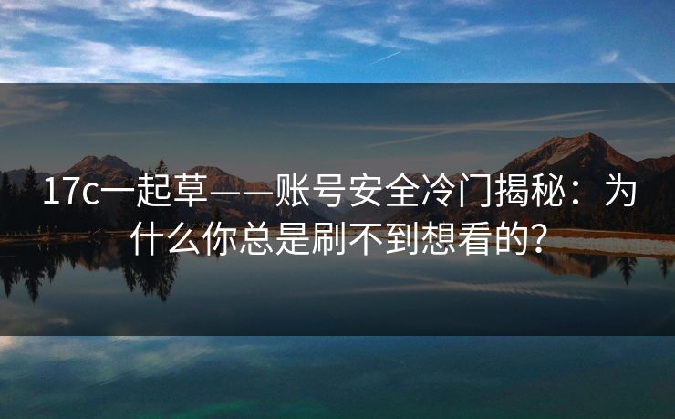 17c一起草——账号安全冷门揭秘:为什么你总是刷不到想看的? 17c一起草——账号安全冷门揭秘:为什么你总是刷不到想看的?