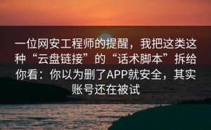 一位网安工程师的提醒，我把这类这种“云盘链接”的“话术脚本”拆给你看：你以为删了APP就安全，其实账号还在被试