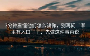 3分钟看懂他们怎么骗你，别再问“哪里有入口”了：先做这件事再说