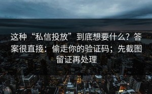 这种“私信投放”到底想要什么？答案很直接：偷走你的验证码；先截图留证再处理
