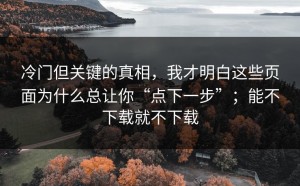 冷门但关键的真相，我才明白这些页面为什么总让你“点下一步”；能不下载就不下载