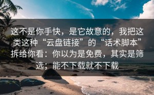 这不是你手快，是它故意的，我把这类这种“云盘链接”的“话术脚本”拆给你看：你以为是免费，其实是筛选；能不下载就不下载