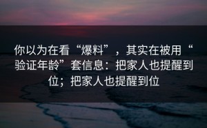 你以为在看“爆料”，其实在被用“验证年龄”套信息：把家人也提醒到位；把家人也提醒到位