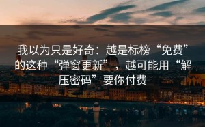 我以为只是好奇：越是标榜“免费”的这种“弹窗更新”，越可能用“解压密码”要你付费