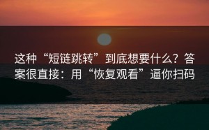 这种“短链跳转”到底想要什么？答案很直接：用“恢复观看”逼你扫码