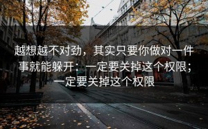 越想越不对劲，其实只要你做对一件事就能躲开：一定要关掉这个权限；一定要关掉这个权限