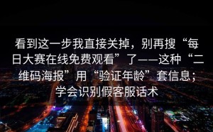 看到这一步我直接关掉，别再搜“每日大赛在线免费观看”了——这种“二维码海报”用“验证年龄”套信息；学会识别假客服话术