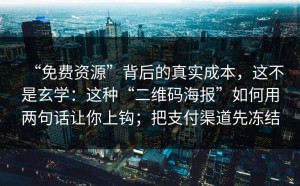“免费资源”背后的真实成本，这不是玄学：这种“二维码海报”如何用两句话让你上钩；把支付渠道先冻结