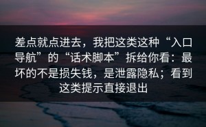 差点就点进去，我把这类这种“入口导航”的“话术脚本”拆给你看：最坏的不是损失钱，是泄露隐私；看到这类提示直接退出