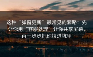 这种“弹窗更新”最常见的套路：先让你用“客服处理”让你共享屏幕，再一步步把你拉进坑里