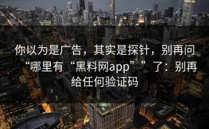 你以为是广告，其实是探针，别再问“哪里有“黑料网app””了：别再给任何验证码